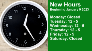 New Hours
Beginning January 9 2023
Monday: Closed
Tuesday: 12 - 5
Wednesday: 12 - 5
Thursday: 12 - 5
Friday: 12 - 5
Saturday: Closed